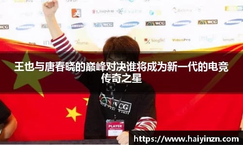 王也与唐春晓的巅峰对决谁将成为新一代的电竞传奇之星